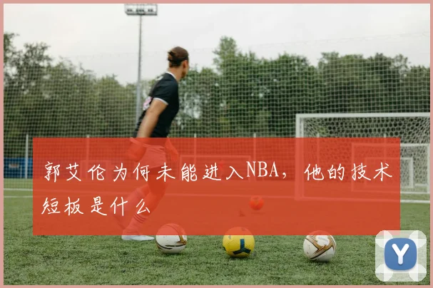 郭艾伦为何未能进入NBA,他的技术短板是什么