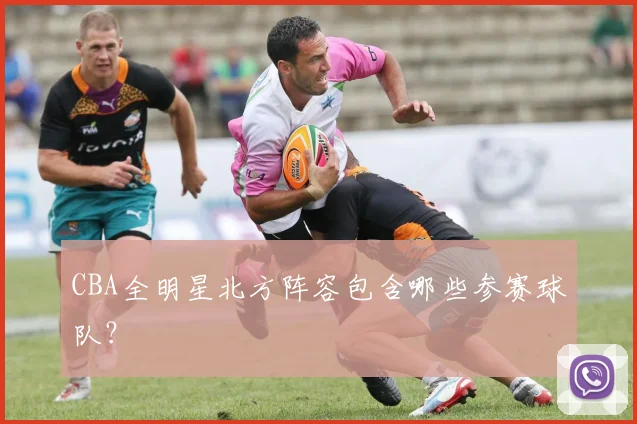 CBA全明星北方阵容包含哪些参赛球队？