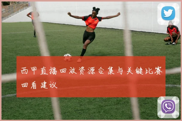 西甲直播回放资源合集与关键比赛回看建议