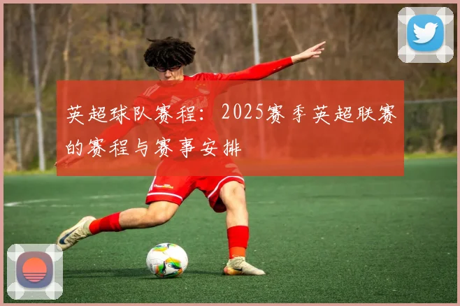 英超球队赛程:2025赛季英超联赛的赛程与赛事安排