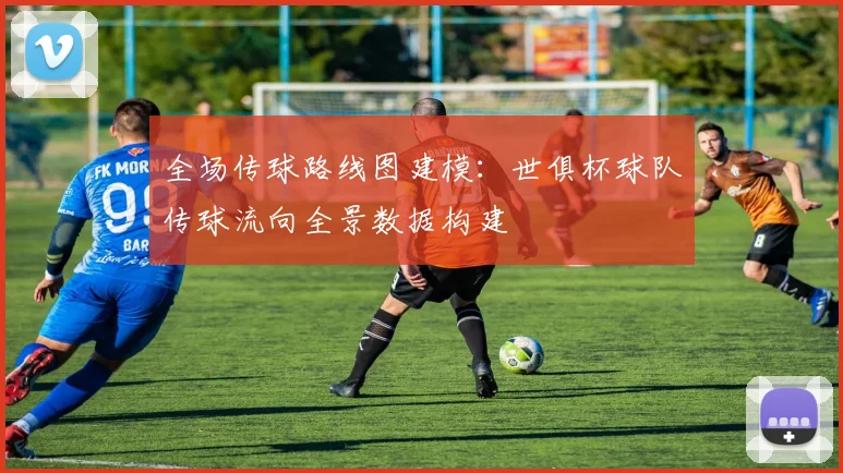 全场传球路线图建模:世俱杯球队传球流向全景数据构建