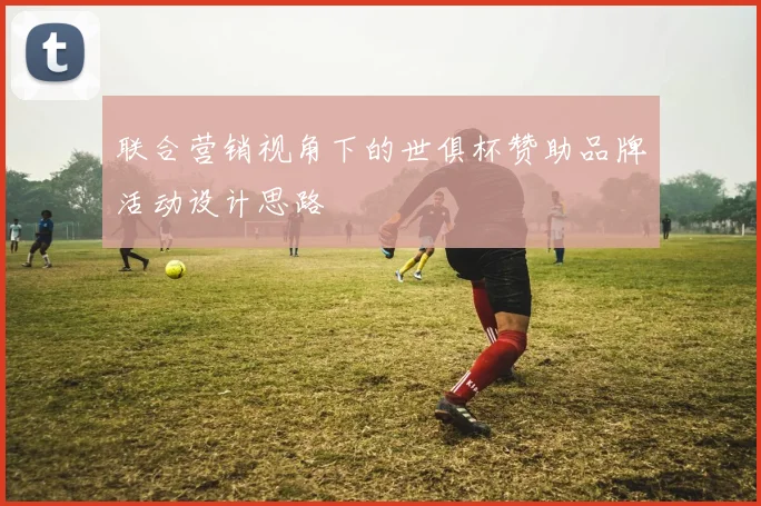 联合营销视角下的世俱杯赞助品牌活动设计思路