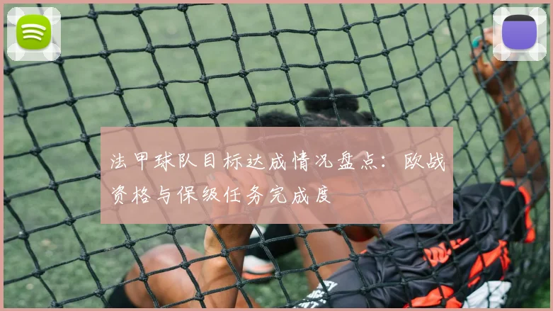法甲球队目标达成情况盘点：欧战资格与保级任务完成度