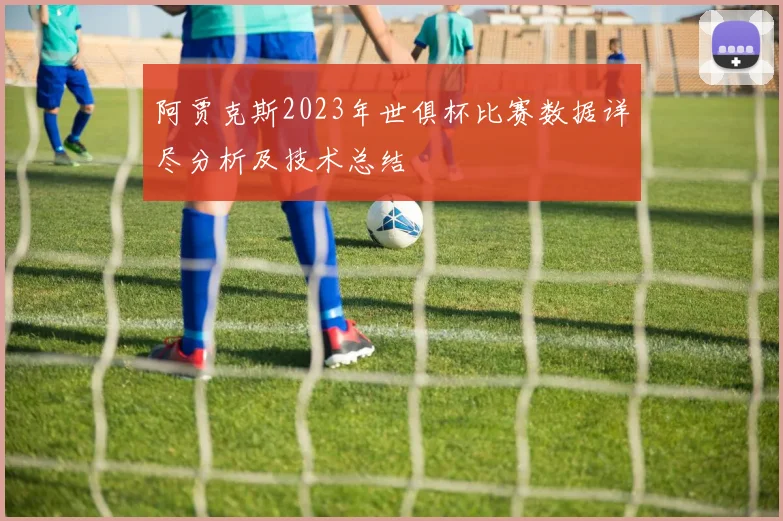 阿贾克斯2023年世俱杯比赛数据详尽分析及技术总结