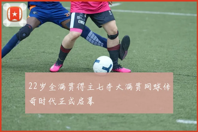 22岁全满贯得主七夺大满贯网球传奇时代正式启幕